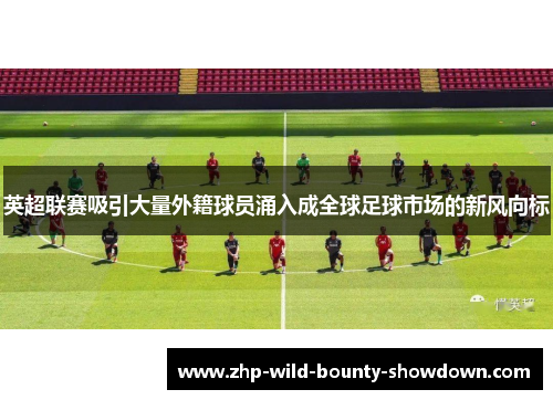 英超联赛吸引大量外籍球员涌入成全球足球市场的新风向标