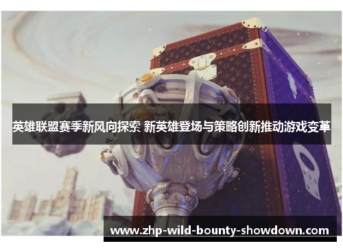 英雄联盟赛季新风向探索 新英雄登场与策略创新推动游戏变革