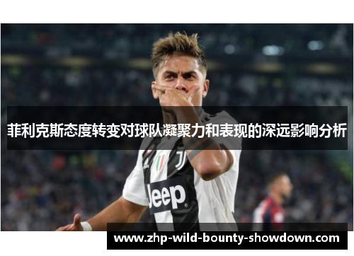 菲利克斯态度转变对球队凝聚力和表现的深远影响分析
