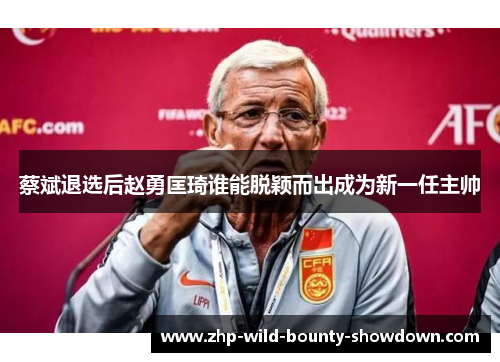 蔡斌退选后赵勇匡琦谁能脱颖而出成为新一任主帅