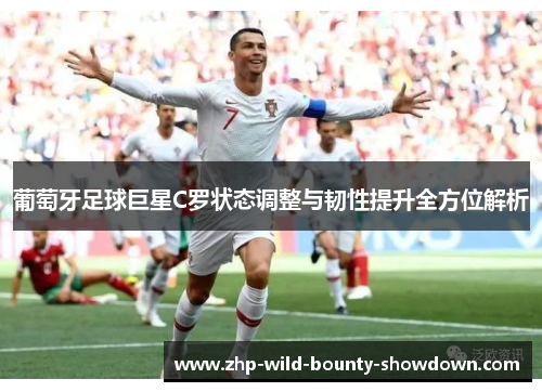 葡萄牙足球巨星C罗状态调整与韧性提升全方位解析