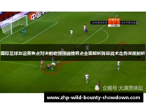 国际足球友谊赛焦点对决前瞻强强碰撞看点全面解析阵容战术走势深度剖析