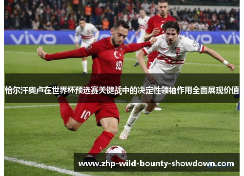 恰尔汗奥卢在世界杯预选赛关键战中的决定性领袖作用全面展现价值