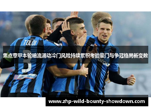 焦点意甲本轮暗流涌动冷门风险持续累积考验豪门与争冠格局新变数