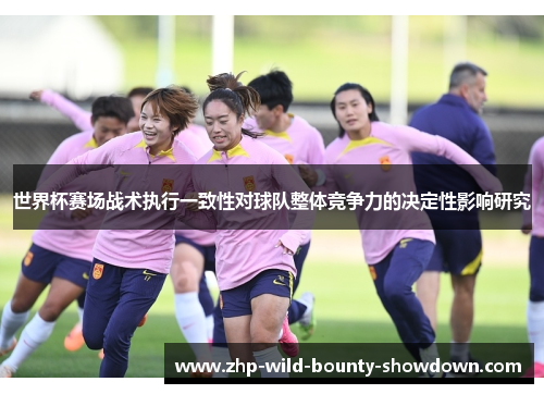 世界杯赛场战术执行一致性对球队整体竞争力的决定性影响研究