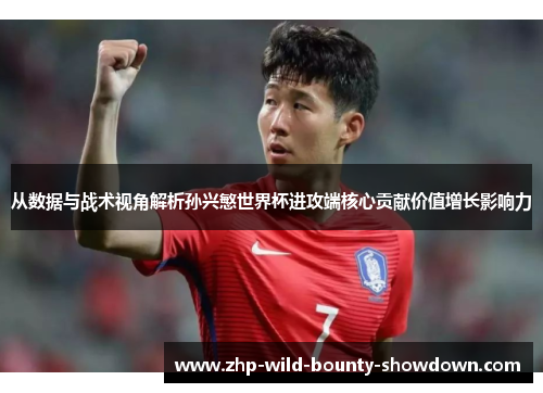 从数据与战术视角解析孙兴慜世界杯进攻端核心贡献价值增长影响力