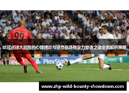 欧冠点球大战前的心理博弈与球员临场稳定力塑造之道全面解析策略