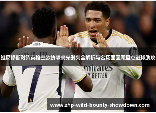 维尼修斯对阵英格兰欧协联高光时刻全解析与名场面回顾盘点进球助攻