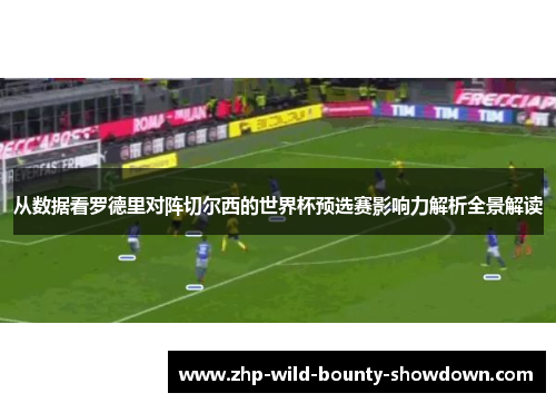 从数据看罗德里对阵切尔西的世界杯预选赛影响力解析全景解读