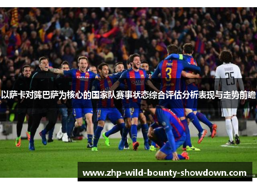 以萨卡对阵巴萨为核心的国家队赛事状态综合评估分析表现与走势前瞻