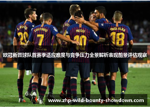 欧冠新晋球队首赛季适应难度与竞争压力全景解析表现前景评估观察
