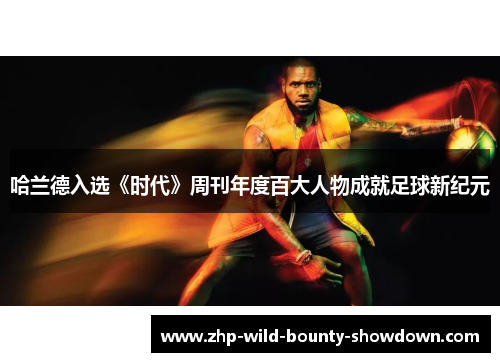哈兰德入选《时代》周刊年度百大人物成就足球新纪元
