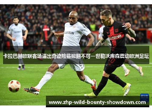 卡拉巴赫欧联客场逼出奇迹险些掀翻不可一世勒沃库森震动欧洲足坛