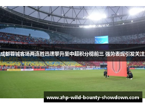 成都蓉城客场两连胜迅速攀升至中超积分榜前三 强势表现引发关注