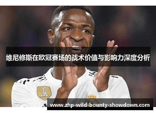维尼修斯在欧冠赛场的战术价值与影响力深度分析