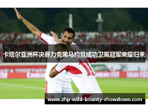 卡塔尔亚洲杯决赛力克黑马约旦成功卫冕冠军荣耀归来