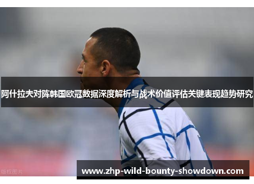 阿什拉夫对阵韩国欧冠数据深度解析与战术价值评估关键表现趋势研究
