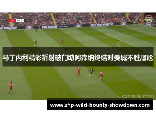 马丁内利精彩折射破门助阿森纳终结对曼城不胜尴尬