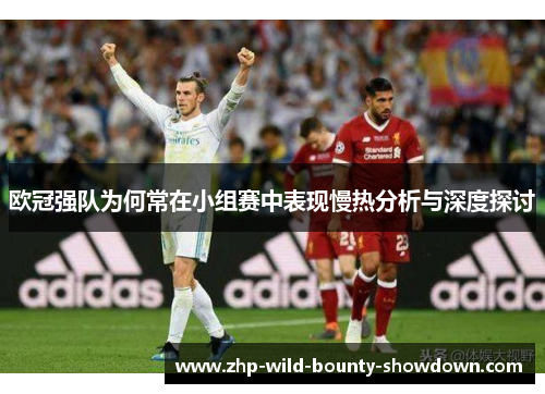 欧冠强队为何常在小组赛中表现慢热分析与深度探讨