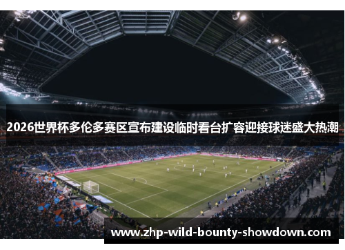 2026世界杯多伦多赛区宣布建设临时看台扩容迎接球迷盛大热潮