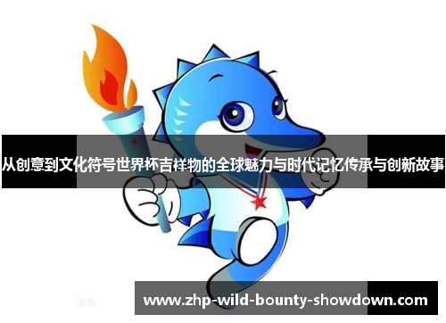 从创意到文化符号世界杯吉祥物的全球魅力与时代记忆传承与创新故事