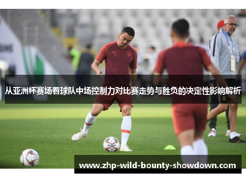 从亚洲杯赛场看球队中场控制力对比赛走势与胜负的决定性影响解析
