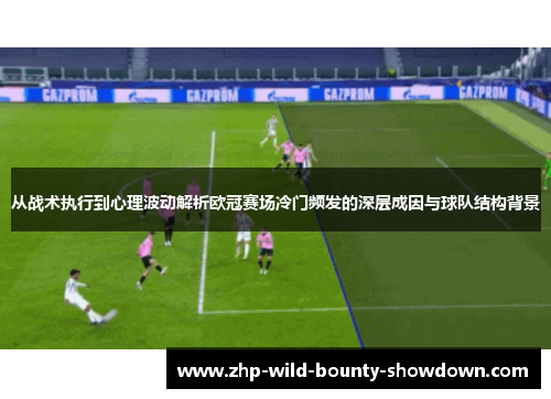 从战术执行到心理波动解析欧冠赛场冷门频发的深层成因与球队结构背景