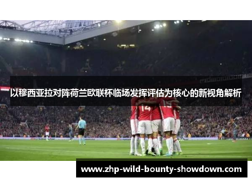 以穆西亚拉对阵荷兰欧联杯临场发挥评估为核心的新视角解析