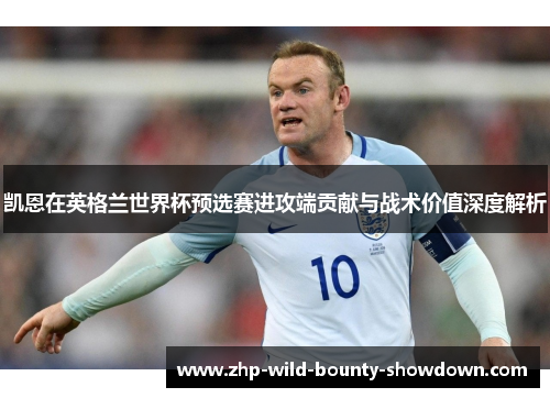 凯恩在英格兰世界杯预选赛进攻端贡献与战术价值深度解析