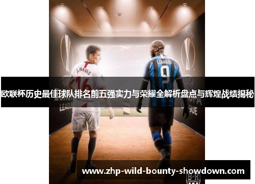 欧联杯历史最佳球队排名前五强实力与荣耀全解析盘点与辉煌战绩揭秘